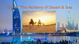 Dubai- The Alchemy of Desert & Sea
“To vacation beside the beautiful waters of the beach and the
beauty that surrounds it, is to discover tranquility from within.”
― Wayne Chirisa
 