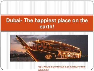 Dubai- The happiest place on the
earth!
http://www.partycruisedubai.com/dhow-cruise-
dubai.html
 