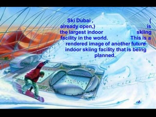 Ski Dubai ,  ( already open,)  is the largest indoor  skiing facility in the world.  This is a rendered image of another future indoor skiing facility that is being planned.   