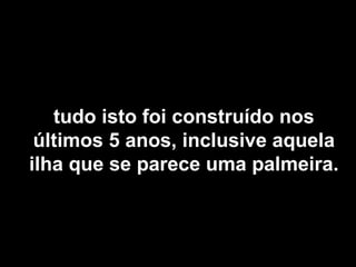 tudo isto foi construído nostudo isto foi construído nos
últimos 5 anos, inclusive aquelaúltimos 5 anos, inclusive aquela
ilha que se parece uma palmeira.ilha que se parece uma palmeira.
 