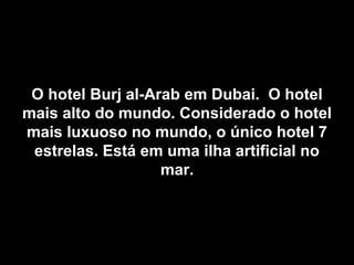 O hotel Burj al-Arab em Dubai. O hotelO hotel Burj al-Arab em Dubai. O hotel
mais alto do mundo. Considerado o hotelmais alto do mundo. Considerado o hotel
mais luxuoso no mundo, o único hotel 7mais luxuoso no mundo, o único hotel 7
estrelas. Está em uma ilha artificial noestrelas. Está em uma ilha artificial no
mar.mar.
 