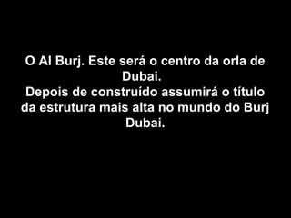 O Al Burj. Este será o centro da orla deO Al Burj. Este será o centro da orla de
Dubai.Dubai.
Depois de construído assumirá o títuloDepois de construído assumirá o título
da estrutura mais alta no mundo do Burjda estrutura mais alta no mundo do Burj
Dubai.Dubai.
 