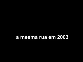 a mesma rua em 2003a mesma rua em 2003
 