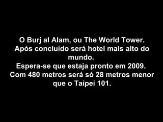O Burj al Alam, ou The World Tower.O Burj al Alam, ou The World Tower.
Após concluído será hotel mais alto doApós concluído será hotel mais alto do
mundo.mundo.
Espera-se que estaja pronto em 2009.Espera-se que estaja pronto em 2009.
Com 480 metros será só 28 metros menorCom 480 metros será só 28 metros menor
que o Taipei 101.que o Taipei 101.
 