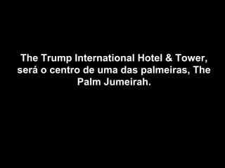 The Trump International Hotel & Tower,The Trump International Hotel & Tower,
será o centro de uma das palmeiras, Theserá o centro de uma das palmeiras, The
Palm Jumeirah.Palm Jumeirah.
 