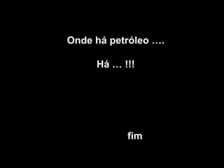 Onde há petróleo ….Onde há petróleo ….
Há … !!!Há … !!!
fimfim
 