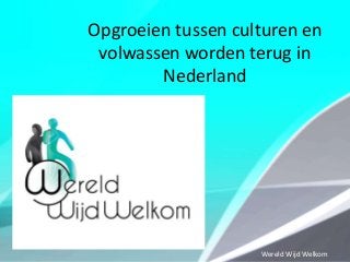 Opgroeien tussen culturen en
volwassen worden terug in
Nederland

Wereld Wijd Welkom

 