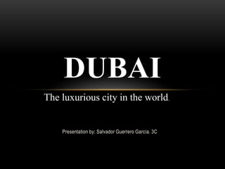 Presentation by: Salvador Guerrero García. 3C
DUBAI
The luxurious city in the world.
 