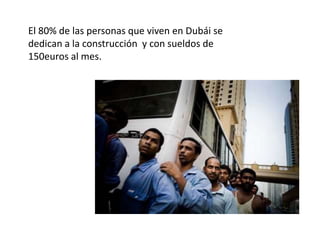 El 80% de las personas que viven en Dubái se
dedican a la construcción y con sueldos de
150euros al mes.
 