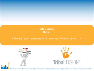 IAB Europe
                                                    Dubai

  « The Big Digital Landscape 2012 : Learning from each others…. »




The European Trade Association of the digital and interactive marketing industry representing the National associations and Corporate members
 
