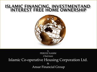 By
PERVEZ NASIM
Chairman
Islamic Co-operative Housing Corporation Ltd.
&
Ansar Financial Group
 