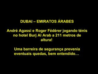 DUBAI – EMIRATOS ÁRABES André Agassi e Roger Fédérer jogando ténis no hotel Burj Al Arab a 211 metros de altura!  Uma barreira de segurança prevenia eventuais quedas, bem entendido…  