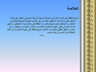 ‫الخالصة‬
‫معالم‬ ‫على‬ ‫االبقاء‬ ‫فى‬ ‫تساهم‬ ‫انسانية‬ ‫تاريخية‬ ‫مسئولية‬ ‫العمرانى‬ ‫التراث‬ ‫على‬ ‫الحفاظ‬ ‫اصبح‬
‫المستقبل‬ ‫ابناء‬ ‫يراها‬ ‫لكى‬ ‫الماضى‬.‫و‬ ‫للماضى‬ ‫التاريخية‬ ‫الحتمية‬ ‫االنسان‬ ‫وعى‬ ‫ان‬ ‫فمنذ‬
‫المستقبل‬ ‫ليراه‬ ‫ماضيه‬ ‫على‬ ‫الحفاظ‬ ‫و‬ ‫حاضره‬ ‫تسجيل‬ ‫حاول‬ ‫المستقبل‬ ‫و‬ ‫الحاضر‬.‫اصبح‬ ‫و‬
‫لالنسان‬ ‫الحضارية‬ ‫الهوية‬ ‫يعكس‬ ‫العمرانى‬ ‫التراث‬:‫مستقبله‬ ‫و‬ ‫حاضره‬ ‫و‬ ‫ماضيه‬.‫مع‬ ‫و‬
‫خالل‬ ‫من‬ ‫الحضارية‬ ‫الهوية‬ ‫على‬ ‫الحفاظ‬ ‫اصبح‬ ‫العالمية‬ ‫للحضارات‬ ‫الثقافى‬ ‫التدفق‬ ‫استمرار‬
‫اساسيا‬ ‫هدفا‬ ‫العمرانى‬ ‫التراث‬ ‫الحفاظ‬.
*****
 