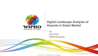 © 2014 WIPRO LTD | WWW.WIPRO.COM | CONFIDENTIAL1
Digital Landscape Analysis of
Airports in Dubai Market
By:
Richa Goel
NMIMS Bangalore
 