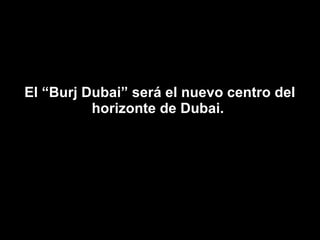 El “Burj Dubai” será el nuevo centro del horizonte de Dubai.  