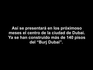 Así se presentará en los próximoso meses el centro de la ciudad de Dubai. Ya se han construido más de 140 pisos del “Burj Dubai”.  