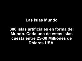 Las Islas Mundo 300 islas artificiales en forma del Mundo. Cada una de estas islas cuesta entre 25-30 Milliones de Dólares USA. 