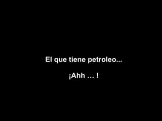 El que tiene petroleo... ¡Ahh … ! 