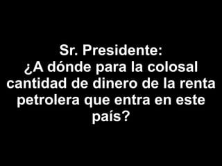 Sr. Presidente: ¿A dónde para la colosal cantidad de dinero de la renta petrolera que entra en este país? 