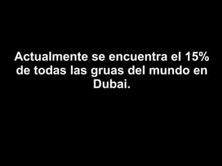 Actualmente se encuentra el 15% de todas las gruas del mundo en Dubai. 