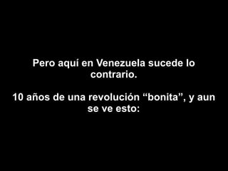 Pero aquí en Venezuela sucede lo contrario. 10 años de una revolución “bonita”, y aun se ve esto: 