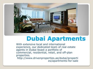 Dubai Apartments
With extensive local and international
experience, our dedicated team of real estate
agents in Dubai boast a portfolio of
commercial, residential, retail, and off-plan
properties.
http://www.drivenproperties.ae/dubai/properti
es/apartments-for-sale
 