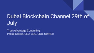 Dubai Blockchain Channel 29th of
July
True Advantage Consulting
Pekka Kelkka, CEO, CBO, CDO, OWNER
 