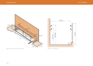 Dubai Building Code Part C: Accessibility
C 29
Figure C.38 Maximum rise and length for ramps
≥1,000
≥1,200
100
650-750
865-965
Figure C.39 Section of a ramp
≤10 m
≥1,500
≥1,500
≥1,200
≥1,000
1,500
1,500
≥300
≥300
≥300
≥300
 