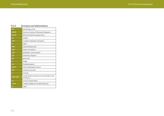 Dubai Building Code Part D: Vertical transportation
D 4
D.2.2 Acronyms and abbreviations
AC alternating current
ASME American Society of Mechanical Engineers
BS EN British Standard European Norm
Ch. chapter
CSA Canadian Standards Association
d depth
DBC Dubai Building Code
DCD Dubai Civil Defence
DCS destination control system
DD destination dispatch
GA gross area
h height
HC handling capacity
HCDC hall call destination control
RCC reinforced concrete
s seconds
UAE FLSC
United Arab Emirates Fire and Life Safety Code
of Practice
VT vertical transportation
VVVF variable voltage and variable frequency
w width
 
