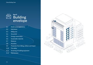Dubai Building Code
Part E
Building
envelope
E 1
E.1 Performance statements
E.2 Definitions
E.3 References
E.4 Structural
E.5 Energy conservation
E.6 Sustainable materials
E.7 Moisture
E.8 Acoustics
E.9 Protection from falling, collision and impact
E.10 Fire safety
E.11 Screening of building equipment
E.12 Maintenance
 