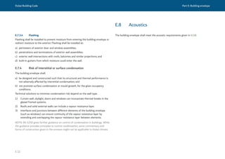 Dubai Building Code Part E: Building envelope
E 22
E.7.3.4 Flashing
Flashing shall be installed to prevent moisture from entering the building envelope or
redirect moisture to the exterior. Flashing shall be installed at:
a) perimeters of exterior door and window assemblies;
b) penetrations and terminations of exterior wall assemblies;
c) exterior wall intersections with roofs, balconies and similar projections; and
d) built-in gutters from which moisture could enter the wall.
E.7.4 Risk of interstitial or surface condensation
The building envelope shall:
a) be designed and constructed such that its structural and thermal performance is
not adversely affected by interstitial condensation; and
b) not promote surface condensation or mould growth, for the given occupancy
conditions.
Technical solutions to minimize condensation risk depend on the wall type.
1) Curtain wall, skylight, doors and windows can incorporate thermal breaks in the
glazed framed systems.
2) Roofs and solid external walls can include a vapour resistance layer.
3) Interfaces and junctions between different elements of the building envelope
(such as windows) can ensure continuity of the vapour resistance layer by
extending and overlapping the vapour resistance layer between elements.
NOTE: BS 5250 gives further guidance on control of condensation in buildings. While
the guidance provides principles to control condensation, some commentary and
forms of construction given in the annexes might not be applicable to Dubai climate.
E.8 Acoustics
The building envelope shall meet the acoustic requirements given in H.10.
 