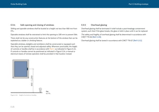 Dubai Building Code Part E: Building envelope
E 25
E.9.4 Safe opening and closing of windows
Sliding and operable windows shall be located at a height not less than 900 mm from
FFL.
Operable windows shall be restrained to limit the opening to 100 mm to prevent falls.
There shall not be any construction features at the bottom of the window that can be
exploited as a ladder or climbing feature.
Operable windows, skylights and ventilators shall be constructed or equipped such
that they can be opened, closed and adjusted safely. Wherever practicable, the height
of controls or handles shall be in accordance with Part C as indicated in Figure E.14.
If controls or handles cannot be positioned as indicated in Figure E.14, a manual or
electrical means of remote operation shall be provided in that location instead.
Figure E.14 Height of controls or handles
Key
01: FFL
E.9.5 Overhead glazing
Overhead glazing shall be laminated. It shall include a post-breakage containment
system, such that if the glass breaks, the glass is held in place until it can be replaced.
The safety and fragility of overhead glazing shall be determined in accordance with
CWCT TN 66 [Ref. E.10].
Overhead glazing shall be tested in accordance with CWCT TN 67 [Ref. E.11].
 