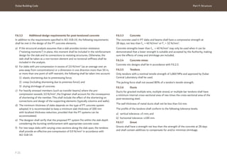 Dubai Building Code Part F: Structure
F 21
F.6.3.2 Additional design requirements for post-tensioned concrete
In addition to the requirements specified in ACI 318-19, the following requirements
shall be met in the design of the PT concrete elements.
a) If the structural analysis assumes that a slab provides torsion resistance
(“twisting moments”) in plane, this moment shall be included in the reinforcement
design for the slab and its connections to resisting structures. Otherwise, the
slab shall be taken as a non-torsion element and no torsional stiffness shall be
included in the analysis.
b) For slabs with pre-compression in excess of 2.0 N/mm2
(as an average over an
area away from concentrations) or a dimension in one direction more than 50 m,
or more than one point of stiff restraint, the following shall be taken into account:
1) elastic shortening due to prestressing force;
2) creep (including shortening due to prestress force); and
3) drying shrinkage of concrete.
c) For heavily stressed members (such as transfer beams) where the pre-
compression exceeds 3.0 N/mm2
, the Engineer shall account for the consequence
of shortening of the member. This shall include the effect of the shortening on
connections and design of the supporting elements (typically columns and walls).
d) The minimum thickness of slabs depends on the type of PT concrete system
adopted. It is recommended to keep a minimum slab thickness of 200 mm
with localized thickness reduction, provided that the PT systems can be
accommodated.
e) The designer shall verify that the proposed PT system fits within the slab depth
considering the bursting reinforcement with appropriate concrete cover.
f) For two-ways slabs with varying cross sections along the slab span, the tendons
shall provide an effective pre-compression of 0.9 N/mm2
in accordance with
ACI 318-19.
F.6.3.3 Concrete
The concrete used in PT slabs and beams shall have a compressive strength at
28 days, not less than fcu = 40 N/mm2
or f’c = 32 N/mm2
.
Concrete strengths lower than fcu  = 40 N/mm2
may only be used when it can be
demonstrated that a lower strength is suitable and accepted by the Authority, making
sure the effects of creep and shrinkage are included.
F.6.3.4 Concrete mixes
Concrete mix designs shall be in accordance with F.6.2.3.
F.6.3.5 Tendons
Only tendons with a nominal tensile strength of 1,860 MPa and approved by Dubai
Central Laboratory shall be used.
The jacking force shall not exceed 80% of a tendon’s tensile strength.
F.6.3.6 Ducts
Ducts for grouted multiple wire, multiple strand, or multiple bar tendons shall have
a minimum internal cross-sectional area of two times the cross-sectional area of the
post-tensioning steel.
The wall thickness of metal ducts shall not be less than 0.4 mm.
The profile of the tendons shall conform to the following tolerance levels:
a) vertical tolerance: ±5 mm; and
b) horizontal tolerance: ±100 mm.
F.6.3.7 Grout
Grouts shall have a strength not less than the strength of the concrete at 28 days
and shall contain additives to compensate for and/or minimize shrinkage.
 