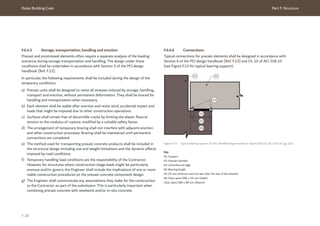 Dubai Building Code Part F: Structure
F 28
F.6.4.5 Storage, transportation, handling and erection
Precast and prestressed elements often require a separate analysis of the loading
scenarios during storage transportation and handling. The design under these
conditions shall be undertaken in accordance with Section 5 of the PCI design
handbook [Ref. F.12].
In particular, the following requirements shall be included during the design of the
temporary conditions.
a) Precast units shall be designed to resist all stresses induced by storage, handling,
transport and erection, without permanent deformation. They shall be braced for
handling and transportation when necessary.
b) Each element shall be stable after erection and resist wind, accidental impact and
loads that might be imposed due to other construction operations.
c) Surfaces shall remain free of discernible cracks by limiting the elastic flexural
tension to the modulus of rupture, modified by a suitable safety factor.
d) The arrangement of temporary bracing shall not interfere with adjacent erection
and other construction processes. Bracing shall be maintained until permanent
connections are completed.
e) The method used for transporting precast concrete products shall be included in
the structural design including size and weight limitations and the dynamic effects
imposed by road conditions.
f) Temporary handling load conditions are the responsibility of the Contractor.
However, for structures where construction-stage loads might be particularly
onerous and/or govern, the Engineer shall include the implications of one or more
viable construction procedures on the precast concrete component design.
g) The Engineer shall communicate any assumptions they make for the construction
to the Contractor as part of the submission. This is particularly important when
combining precast concrete with steelwork and/or in-situ concrete.
F.6.4.6 Connections
Typical connections for precast elements shall be designed in accordance with
Section 6 of the PCI design handbook [Ref. F.12] and Ch. 16 of ACI 318-19
(see Figure F.13 for typical bearing support).
Figure F.13 Typical bearing support (© ACI. Modified figure based on Figure R16.2.6, ACI 318-19, pg. 222)
Key
01: Support
02: Precast member
03: Unreinforced edge
04: Bearing length
05: 25 mm minimum and not less than the size of the chamfer
06: Clear span/180 ≥ 55 mm (slabs)
Clear span/180 ≥ 80 mm (beams)
01
03
04
05
06
02
 