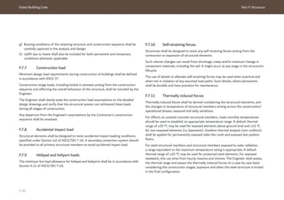 Dubai Building Code Part F: Structure
F 35
g) Bracing conditions of the retaining structure and construction sequence shall be
carefully captured in the analysis and design.
h) Uplift due to heave shall also be included for both permanent and temporary
conditions whenever applicable.
F.7.7 Construction load
Minimum design load requirements during construction of buildings shall be defined
in accordance with ASCE 37.
Construction-stage loads, including locked in stresses arising from the construction
sequence and affecting the overall behaviour of the structure, shall be included by the
Engineer.
The Engineer shall clearly state the construction load assumptions on the detailed
design drawings and verify that the structural system can withstand these loads
during all stages of construction.
Any departure from the Engineer’s assumptions by the Contractor’s construction
sequence shall be assessed.
F.7.8 Accidental impact load
Structural elements shall be designed to resist accidental impact loading conditions
specified under Section 4.6 of ASCE/SEI 7-16. A secondary protection system should
be provided to all primary structural members to avoid accidental impact load.
F.7.9 Helipad and heliport loads
The minimum live load allowance for helipad and heliports shall be in accordance with
Section 4.11 of ASCE/SEI 7-16.
F.7.10 Self-straining forces
Structures shall be designed to resist any self-straining forces arising from the
contraction or expansion of structural elements.
Such volume changes can result from shrinkage, creep and/or moisture change in
component materials, including the soil. It might occur at any stage in the structure’s
lifecycle.
The use of details to alleviate self-straining forces may be used when practical and
when not in violation of any assumed load paths. Such details, where permanent,
shall be durable and have provision for maintenance.
F.7.11 Thermally induced forces
Thermally induced forces shall be derived considering the structural restraints, and
the changes in temperature of structural members arising across the construction/
operational phases, seasonal and daily variations.
For effects on covered concrete structural members, mean monthly temperatures
should be used to establish an appropriate temperature range. A default thermal
range of ±20 °C may be used for exposed elements above ground level and ±15 °C
for non-exposed elements (i.e. basement). Gradient thermal analysis (non-uniform)
shall be applied for permanently exposed slabs like roofs and exposed last podium
floors.
For steel structural members and structural members exposed to solar radiation,
a range equivalent to the maximum temperature swing is appropriate. A default
thermal range of ±25 °C may be used for protected steel elements. For exposed
steelwork, this can arise from hourly maxima and minima. The Engineer shall assess
the thermal range and assess the thermally induced forces on a case by case basis
considering the construction stages, exposure and when the steel structure is locked
in the final configuration.
 