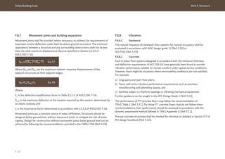 Dubai Building Code Part F: Structure
F 47
F.8.7 Movement joints and building separation
Movement joints shall be provided, where necessary, to address the requirements of
expansion and/or deflection under load for above-ground structures. The minimum
separations between a structure and any surrounding obstructions shall not be less
than the total maximum displacement (δMT)as specified in Section 12.12 of
ASCE/SEI 7-16:
F.8.8 Vibration
F.8.8.1 Steelwork
The natural frequency of steelwork floor systems for normal occupancy shall be
evaluated in accordance with AISC design guide 11 [Ref. F.18] or
SCI P354 [Ref. F.19].
F.8.8.2 Concrete
Cast-in-place floor systems designed in accordance with the minimum thickness
and deflection requirements of ACI 318-19, have generally been found to provide
vibration performance suitable for human comfort under typical service conditions.
However, there might be situations where serviceability conditions are not satisfied.
For example:
a) long spans and open floor plans;
b) floors with strict vibration performance requirements such as precision
manufacturing and laboratory spaces; and
c) facilities subject to rhythmic loadings or vibrating mechanical equipment.
Further guidance can be sought in the ATC Design Guide 1 [Ref. F.13].
The performance of PT concrete floors may follow the recommendation of
TR43, Table 1 [Ref. F.11]. For those PT concrete floors that do not follow these
recommendations, their performance should be assessed in accordance with the
dynamic assessment method defined in TR43, Appendix G [Ref. F.11].
Precast concrete structures shall be checked for vibration as detailed in Section 9.7 of
PCI design handbook [Ref. F.12].
δMT=√((δM1 )2
+(δM2 )2
) Eq. F.7
Where δM1 and δM2 are the maximum inelastic response displacements of the
adjacent structures at their adjacent edges.
δM=(Cd δmax)/Ie Eq. F.8
Where:
Cd is the deﬂection ampliﬁcation factor in Table 12.2-1 of ASCE/SEI 7-16;
δmax is the maximum deﬂection at the location required by this section, determined by
an elastic analysis; and
Ie is the importance factor determined in accordance with 11.5.1 of ASCE/SEI 7-16.
Movement joints are a common source of water infiltration. Structures should be
designed below ground level, without movement joints to mitigate the risk of water
ingress. Design for construction without permanent joints below ground level can be
achieved by following the recommendations provided in the CIRIA C766 [Ref. F.10].
 