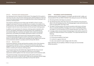 Dubai Building Code Part F: Structure
F 61
F.9.4.3.3 Permanent earth retaining system
Any retaining structure is deemed to be permanent if the design life of the system is
more than two years. The permanent retaining system shall be designed to retain the
soil and future groundwater pressure (including tidal effect) without allowing for the
temporary retaining system.
The temporary retaining structures listed under the NOTE to F.9.4.3.1 may be
designed as permanent structures, provided they are included in the analysis of the
overall structure. The same design life, performance and durability requirements shall
be applied to both the main structural system and the permanent retaining system.
In addition to the requirements for temporary retaining systems stipulated under
F.9.4.3.2, the Engineer shall design the retaining system with consideration for
the intended design life. In particular, the Engineer shall consider the applicable
performance, serviceability and durability requirements stated in F.5.6 and F.8.
The geotechnical design of permanent earth retaining systems (including
counterfort/buttressed wall systems) shall be performed in accordance with
Section 9 of BS EN 1997-1:2004 and the associated UK NA. Design of the concrete
structural elements shall be in accordance with F.6, F.8 and ACI 318-19.
F.9.4.3.4 Basement walls
A permanent basement concrete wall should be provided in front of the temporary
retaining systems detailed in F.9.4.3.2. The permanent basement wall shall be
designed to retain the soil and future groundwater pressure (including tidal effect)
without considering the temporary retaining system.
The permanent basement wall shall be fully integrated with the main structural
system of the building. The same design life, performance and durability
requirements shall be applied to the main structural system and the basement walls.
The geotechnical design of permanent basement walls shall be performed in
accordance with Section 9 of BS EN 1997-1:2004 and the associated UK NA. Design
of the concrete structural elements shall follow F.6, F.8 and ACI 318-19.
F.9.4.4 Groundwater control and dewatering
Dewatering systems shall be designed in accordance with BS EN 1997-1:2004, and
the associated UK NA and CIRIA C750 [Ref. F.21], taking into account the following.
a) All existing facilities shall always be protected.
b) The dewatering system shall reduce the loss of soft materials in the soil and any
effect on the surrounding structures. The hydrogeological model shall identify and
assess any piping effect (see Figure F.26).
c) The depth of shoring systems and internal excavations shall prevent soil heave.
This is to avoid the possibility of seepage, and to ensure compatibility between
the designs of the shoring systems and the dewatering system (see Figure F.27).
d) A seepage analysis and groundwater/hydrogeological model shall be prepared for
at least 20 m below the bottom of the excavation. The model shall determine the
following:
1) type of soil and rocks;
2) horizontal permeability of each layer;
3) incoherent or gypsum soils; and
4) other areas exposed to water leakage under the surface.
Figure F.28 shows the permeability of different soil types and recommended
dewatering systems.
 