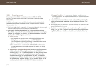 Dubai Building Code Part F: Structure
F 68
F.9.5.6 Ground improvement
Ground improvement shall be executed in accordance with BS EN 12715,
BS EN 12716, BS EN 14199, BS EN 14475, BS EN 14679, BS EN 14731 and
BS EN 15237.
In addition to the requirements specified in the referenced codes and standards,
the following requirements shall also be included during the execution of ground
improvement on-site.
a) A technical design shall be prepared by the Geotechnical Specialist Contractor and
approved by the Engineer prior to submission to the Authority.
b) Tests shall be conducted before and after the ground improvement activities.
Tests shall be proposed by the Geotechnical Specialist Contractor, reviewed by the
Engineer and approved by the Authority. The Geotechnical Specialist Contractor
should perform the following tests as minimum.
1) Bearing capacity:
i) One plate load test per each 750 m2
area (minimum one test for each
building) to be carried out in accordance with ASTM D1195M.
The recommended acceptance criterion is to achieve the targeted bearing
pressure with total settlements less than 25 mm.
ii) One zone load test in accordance with ASTM D1195M shall be required
for major developments comprising more than one building and special
structures.
2) Improvement to mitigate liquefaction risk: The efficiency of the improvement
shall be verified with CPT readings (in accordance with ASTM D5778 or
BS EN ISO 22476-1:2012). The pre-improvement CPT tests should be carried
out every 900 m2
maximum (or as stipulated in project specifications) to
compare the results with the post-improvement CPT tests. The locations of
post-improvement CPT tests should be selected at the central points between
the improved points. Weighted average of CPT tip resistance for near and far
tested point, should not be less than 6.0 MPa for shallow foundations.
3) Deep piled foundation: It is recommended that, after completion of the
ground improvement, the weighted average of the CPT tip resistance profile is
at least 8.0 MPa.
c) A ground improvement report, based on tests conducted after performing the
ground improvement, shall be approved by the Engineer and submitted to the
Authority.
d) All existing facilities and utilities shall always be monitored and protected by the
Geotechnical Specialist Contractor.
e) All activities are to be carried out inside the plot limits only. For any activity
outside of the plot limits, a NOC from all of the relevant Authority departments
(e.g. DEWA, RTA, etc.) or plot Owners should be submitted to the Authority.
 