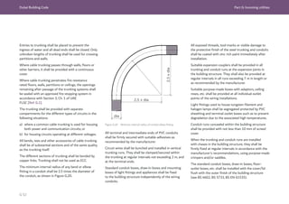 Dubai Building Code Part G: Incoming utilities
G 52
Entries to trunking shall be placed to prevent the
ingress of water and all dead ends shall be closed. Only
unbroken lengths of trunking shall be used for crossing
partitions and walls.
Where cable trunking passes through walls, floors or
other barriers, it shall be provided with a continuous
cover.
Where cable trunking penetrates fire resistance
rated floors, walls, partitions or ceilings, the openings
remaining after passage of the trunking systems shall
be sealed with an approved fire stopping system in
accordance with Section 3, Ch. 1 of UAE
FLSC [Ref. G.1].
The trunking shall be provided with separate
compartments for the different types of circuits in the
following situations:
a) where a common cable trunking is used for housing
both power and communication circuits; or
b) for housing circuits operating at different voltages.
All bends, tees and other accessories of cable trunking
shall be of substantial sections and of the same quality
as the trunking itself.
The different sections of trunking shall be bonded by
copper links. Trunking shall not be used as ECC.
The minimum internal radius of any bend or elbow
fitting in a conduit shall be 2.5 times the diameter of
the conduit, as shown in Figure G.20.
Figure G.20 Minimum internal radius of conduit elbow fitting
All terminal and intermediate ends of PVC conduits
shall be firmly secured with suitable adhesives as
recommended by the manufacturer.
Circuit wires shall be bunched and installed in vertical
trunking runs. They shall be clamped/secured within
the trunking at regular intervals not exceeding 2 m, and
at the terminal ends.
Standard conduit boxes, draw-in boxes and mounting
boxes of light fittings and appliances shall be fixed
to the building structure independently of the wiring
conduits.
All exposed threads, tool-marks or visible damage to
the protective finish of the steel trunking and conduits
shall be coated with zinc rich paint immediately after
installation.
Suitable expansion couplers shall be provided in all
trunking and conduit runs at the expansion joints in
the building structure. They shall also be provided at
regular intervals in all runs exceeding 7 m in length or
as recommended by the manufacturer.
Suitable purpose-made boxes with adaptors, ceiling
roses, etc. shall be provided at all individual outlet
points of the wiring installations.
Light fittings used to house tungsten filament and
halogen lamps shall be segregated protected by PVC
sheathing and terminal outlet boxes such as to prevent
degradation due to the associated high temperatures.
Conduit runs concealed within the building structure
shall be provided with not less than 10 mm of screed
cover.
When the trunking and conduit runs are installed
with chases in the building structure, they shall be
firmly fixed at regular intervals in accordance with the
manufacturer’s recommendations, using purpose-made
crimpers and/or saddles.
The standard conduit boxes, draw-in boxes, floor-
outlet boxes, etc. shall be installed with the cover/lid
flush with the outer finish of the building structure
(see BS 4662, BS 5733, BS EN 61535).
 