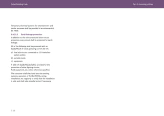 Dubai Building Code Part G: Incoming utilities
G 68
Temporary electrical systems for entertainment and
similar purposes shall be provided in accordance with
BS 7909.
G.4.21.3 Earth leakage protection
In addition to the overcurrent and short-circuit
protection, every circuit shall be protected for earth
leakage.
All of the following shall be protected with an
ELCB/RCCB of rated operating current 30 mA:
a) final sub-circuits connected to 13 A switched
socket outlets;
b) portable tools;
c) equipment.
A 100 mA ELCB/RCCB shall be provided for the
protection of other lighting circuits,
fixed equipment, etc. unless otherwise specified.
The consumer shall check and test the earthing
systems, operation of ELCBs/RCCBs, wiring
installation, etc. regularly to verify that the installation
is safe, and shall take remedial action if necessary.
 
