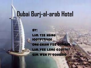 Dubai Burj-al-arab Hotel
By:
Lim Tze Hsing
1007P79406
Ong Chian Yee 0314519
Lim Yee Leng 0307767
Sim Wen Yi 0308610
 