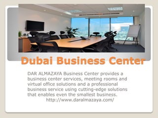 Dubai Business Center
DAR ALMAZAYA Business Center provides a
business center services, meeting rooms and
virtual office solutions and a professional
business service using cutting-edge solutions
that enables even the smallest business.
http://www.daralmazaya.com/
 