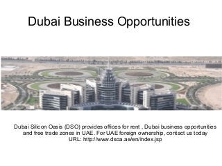 Dubai Business Opportunities




Dubai Silicon Oasis (DSO) provides offices for rent , Dubai business opportunities
   and free trade zones in UAE. For UAE foreign ownership, contact us today
                      URL: http://www.dsoa.ae/en/index.jsp
 