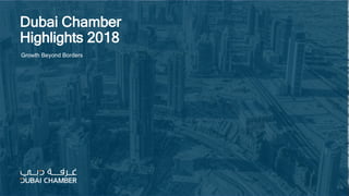 Dubai Chamber
Highlights 2018
Growth Beyond Borders
 