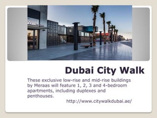Dubai City Walk
These exclusive low-rise and mid-rise buildings
by Meraas will feature 1, 2, 3 and 4-bedroom
apartments, including duplexes and
penthouses.
http://www.citywalkdubai.ae/
 