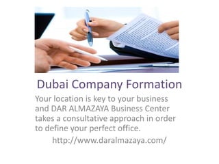 Dubai Company Formation
Your location is key to your business
and DAR ALMAZAYA Business Center
takes a consultative approach in order
to define your perfect office.
http://www.daralmazaya.com/
 