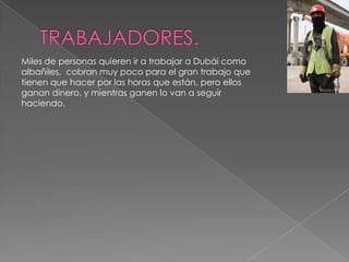TRABAJADORES.Miles de personas quieren ir a trabajar a Dubái como albañiles,  cobran muy poco para el gran trabajo que tienen que hacer por las horas que están, pero ellos ganan dinero, y mientras ganen lo van a seguir haciendo.