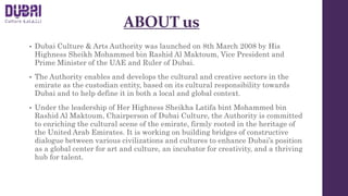 ABOUT us
• Dubai Culture & Arts Authority was launched on 8th March 2008 by His
Highness Sheikh Mohammed bin Rashid Al Mak...