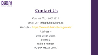 Contact Us
Contact No. - 80033222
Email us - info@dubaiculture.ae
Website - https://www.dubaiculture.gov.ae/
Address –
Dub...