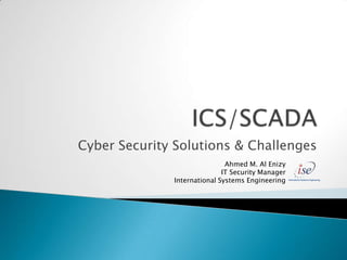 Cyber Security Solutions & Challenges
                              Ahmed M. Al Enizy
                             IT Security Manager
              International Systems Engineering
 